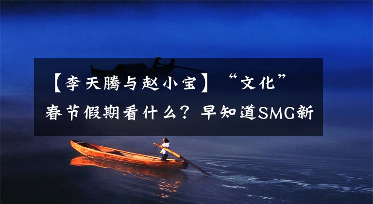 【李天腾与赵小宝】“文化”春节假期看什么?早知道SMG新春屏幕亮点