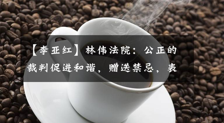 【李亚红】林伟法院:公正的裁判促进和谐,赠送禁忌,表示感谢。