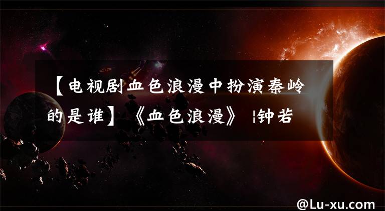 【电视剧血色浪漫中扮演秦岭的是谁】《血色浪漫》 |钟若敏为什么一直念念不忘亲玲？