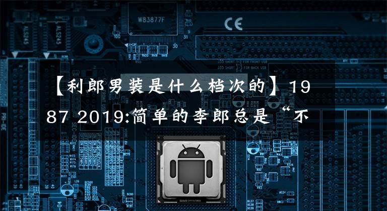 【利郎男装是什么档次的】1987 2019:简单的李郎总是“不简单”