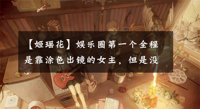 【姬瑶花】娱乐圈第一个全程是靠涂色出镜的女主,但是没有人骂她不敬业!