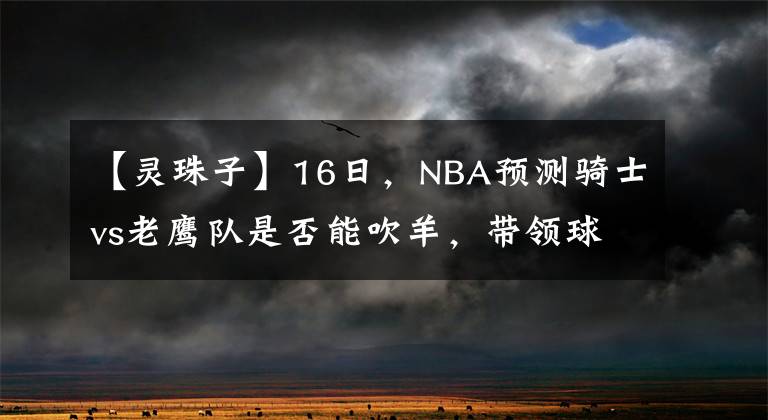【灵珠子】16日，NBA预测骑士vs老鹰队是否能吹羊，带领球队阻止骑士大军。