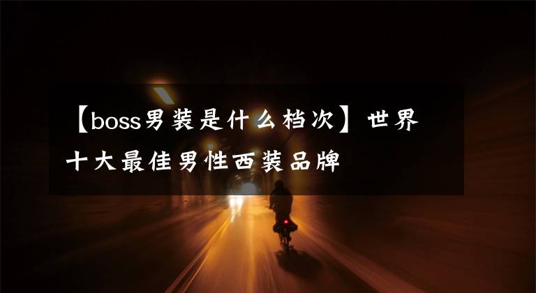 【boss男装是什么档次】世界十大最佳男性西装品牌
