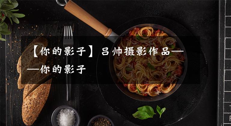 【你的影子】吕帅摄影作品——你的影子