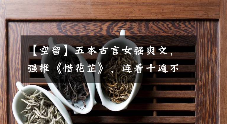 【空留】五本古言女强爽文，强推《惜花芷》，连看十遍不过瘾