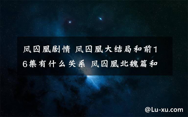 凤囚凰剧情 凤囚凰大结局和前16集有什么关系 凤囚凰北魏篇和大宋篇到底什么关系