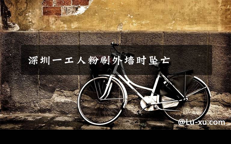 深圳一工人粉刷外墙时坠亡