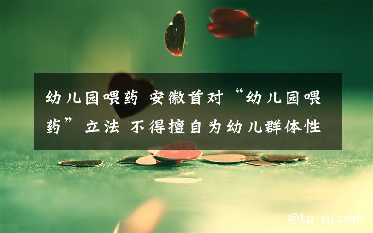 幼儿园喂药 安徽首对“幼儿园喂药”立法 不得擅自为幼儿群体性服药