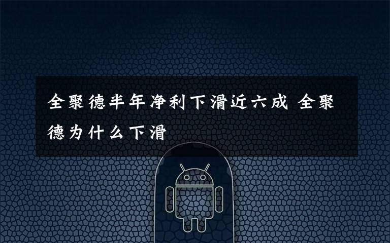 全聚德半年净利下滑近六成 全聚德为什么下滑