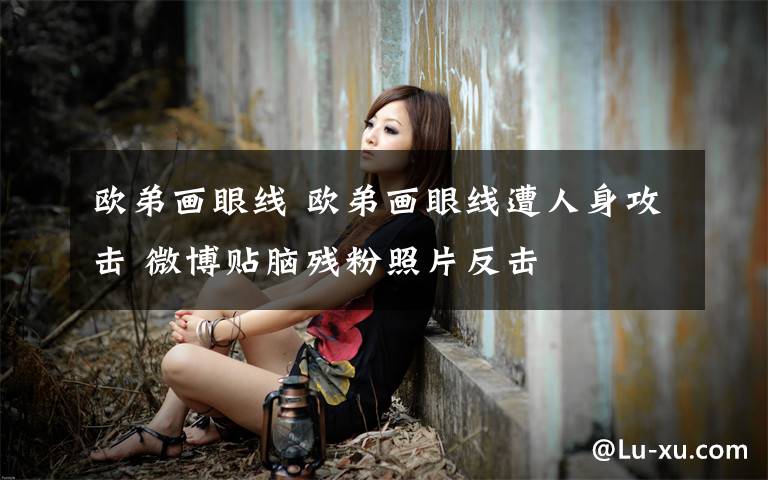 欧弟画眼线 欧弟画眼线遭人身攻击 微博贴脑残粉照片反击