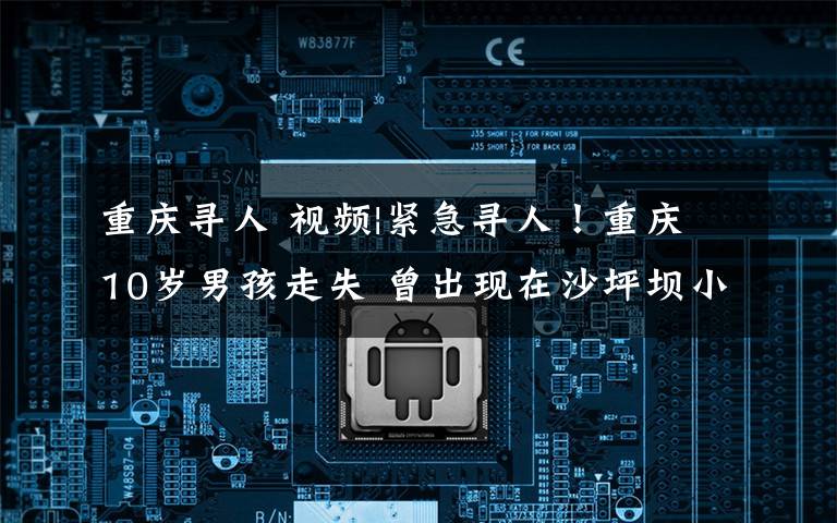 重庆寻人 视频|紧急寻人!重庆10岁男孩走失 曾出现在沙坪坝小龙坎轨道站