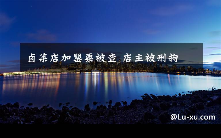 卤菜店加罂粟被查 店主被刑拘