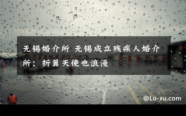 无锡婚介所 无锡成立残疾人婚介所:折翼天使也浪漫