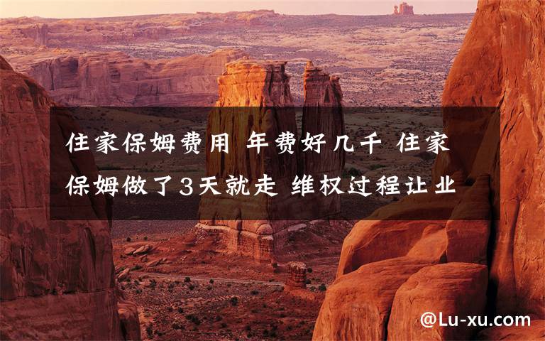 住家保姆费用 年费好几千 住家保姆做了3天就走 维权过程让业主操碎了心