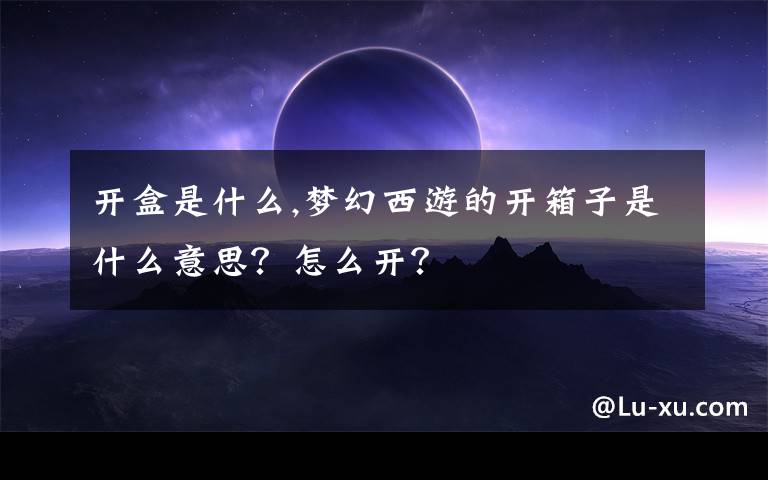 开盒是什么,梦幻西游的开箱子是什么意思？怎么开？