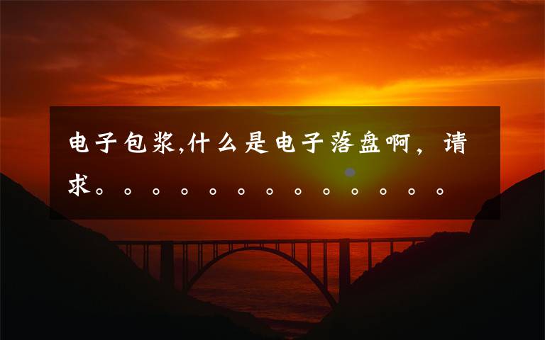 电子包浆,什么是电子落盘啊,请求。。。。。。。。。。。。。。。。。