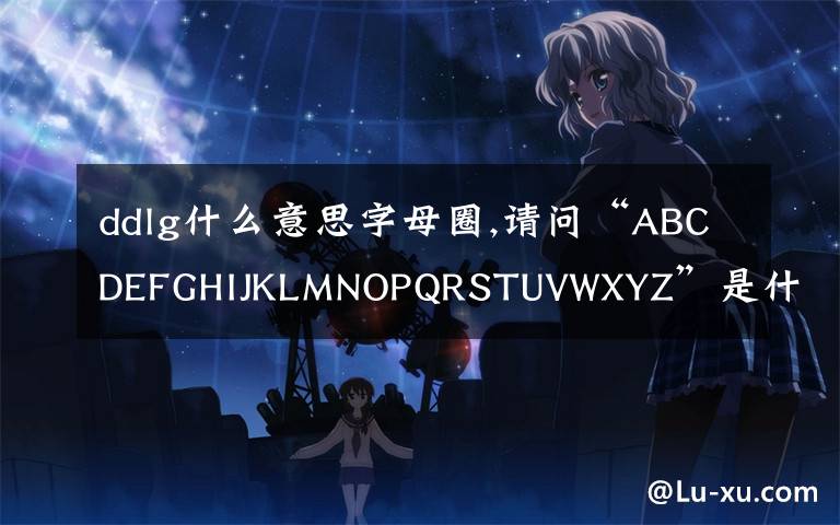 ddlg什么意思字母圈,请问“ABCDEFGHIJKLMNOPQRSTUVWXYZ”是什么意思？