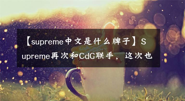 【supreme中文是什么牌子】Supreme再次和CdG联手,这次也选了尼克!
