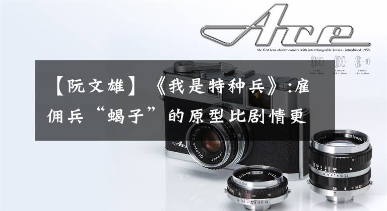 【阮文雄】《我是特种兵》:雇佣兵“蝎子”的原型比剧情更残酷!