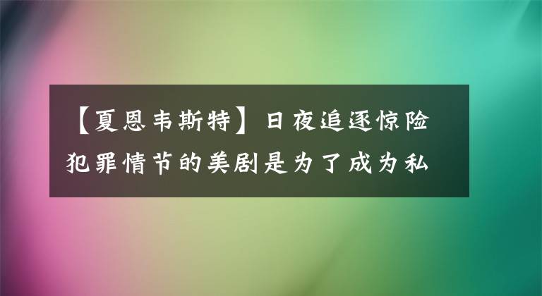 【夏恩韦斯特】日夜追逐惊险犯罪情节的美剧是为了成为私家侦探