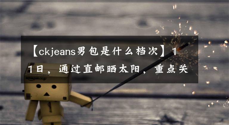【ckjeans男包是什么档次】11日，通过直邮晒太阳，重点关注卡尔文克莱恩上衣的尺寸