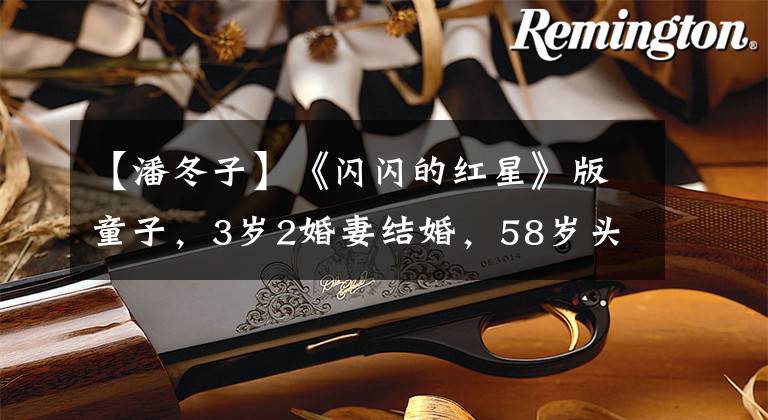 【潘冬子】《闪闪的红星》版童子,3岁2婚妻结婚,58岁头发白正史待遇