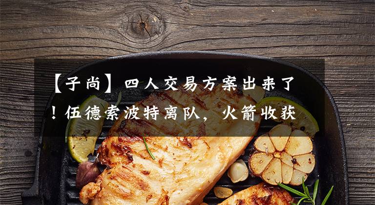 【子尚】四人交易方案出来了！伍德索波特离队，火箭收获两个潜在新星。