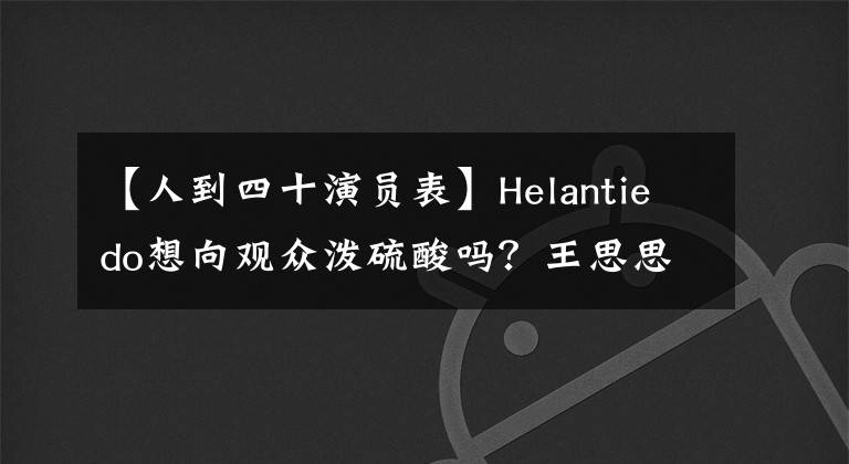 【人到四十演员表】Helantiedo想向观众泼硫酸吗?王思思其实只是个温柔的萌妹啊