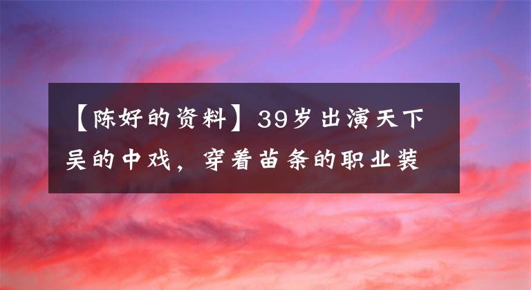 【陈好的资料】39岁出演天下吴的中戏,穿着苗条的职业装,展现了苗条的身材