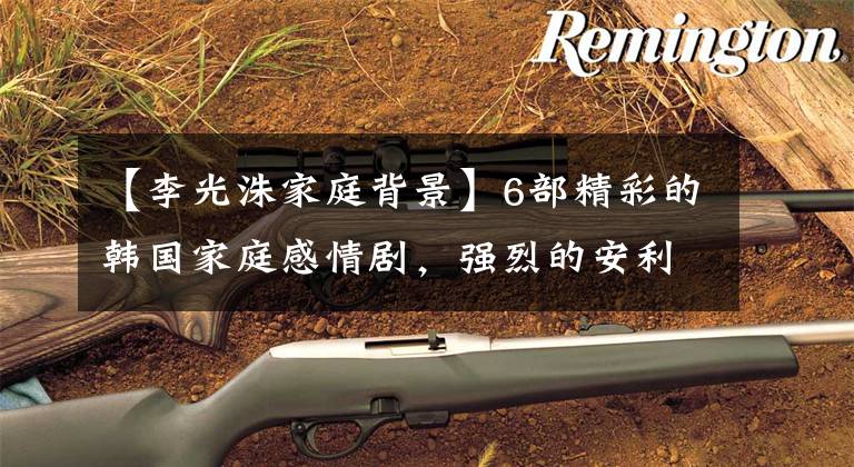 【李光洙家庭背景】6部精彩的韩国家庭感情剧,强烈的安利,喜欢的话慢慢看