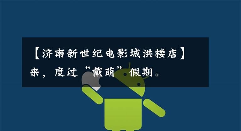 【济南新世纪电影城洪楼店】来,度过“戴萌”假期。