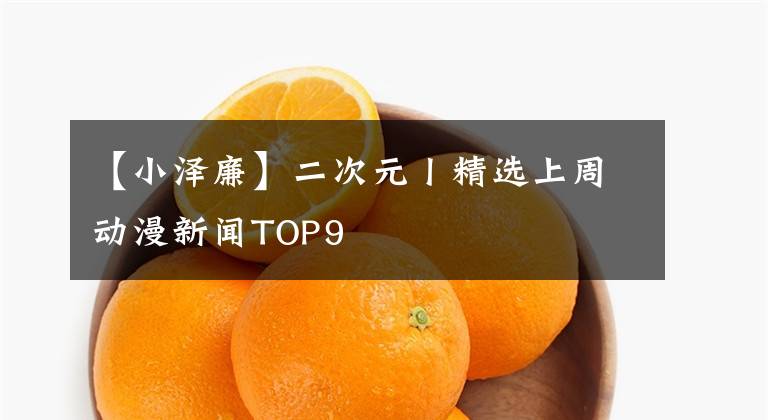 【小泽廉】二次元丨精选上周动漫新闻TOP9