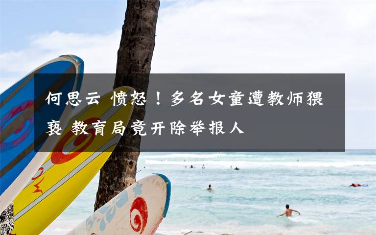 何思云 愤怒！多名女童遭教师猥亵 教育局竟开除举报人