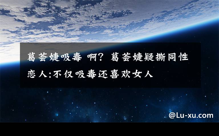 葛荟婕吸毒 啊?葛荟婕疑撕同性恋人:不仅吸毒还喜欢女人