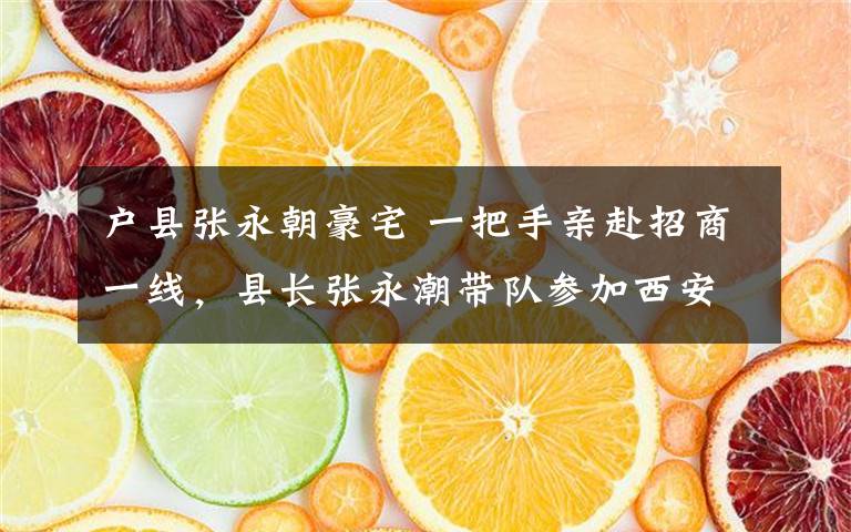 户县张永朝豪宅 一把手亲赴招商一线,县长张永潮带队参加西安市与北京浙商企业家代表团招商推介座谈会