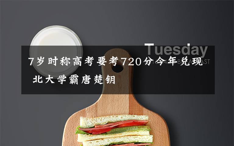 7岁时称高考要考720分今年兑现 北大学霸唐楚钥