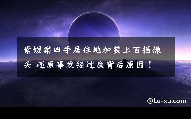 素媛案凶手居住地加装上百摄像头 还原事发经过及背后原因!