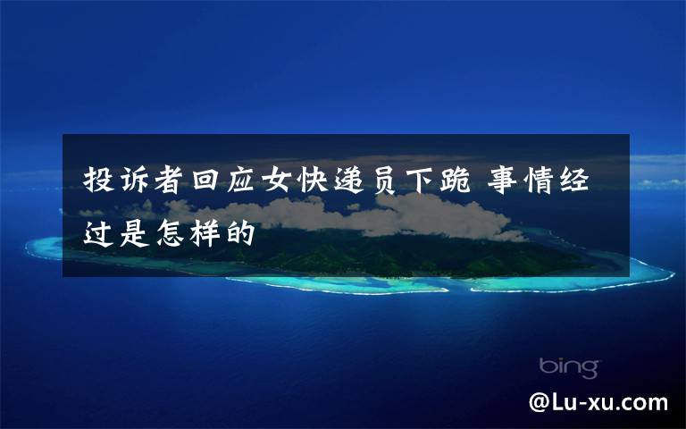 投诉者回应女快递员下跪 事情经过是怎样的