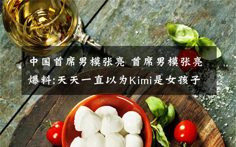 中国首席男模张亮 首席男模张亮爆料:天天一直以为Kimi是女孩子