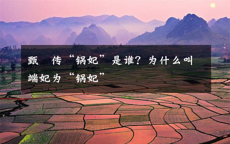 甄嬛传“锅妃”是谁？为什么叫端妃为“锅妃”