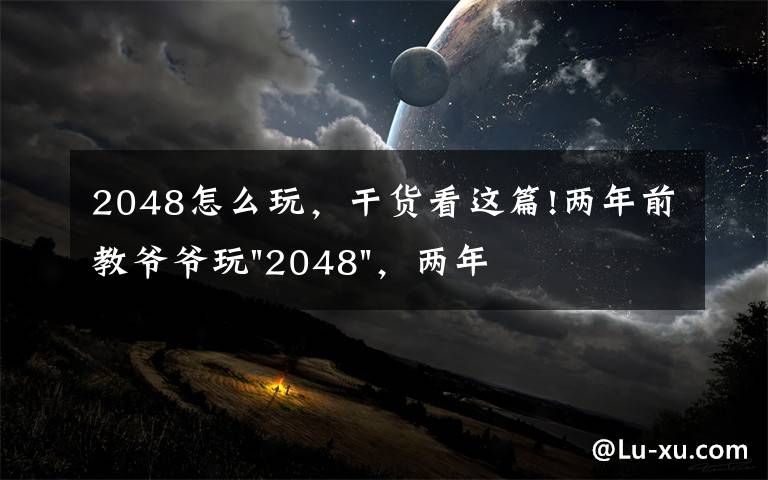 2048怎么玩,干货看这篇!两年前教爷爷玩"2048",两年后成绩最高分:四千多万……