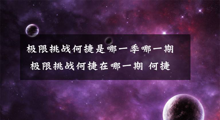 极限挑战何捷是哪一季哪一期 极限挑战何捷在哪一期 何捷哪一年参加极限挑战