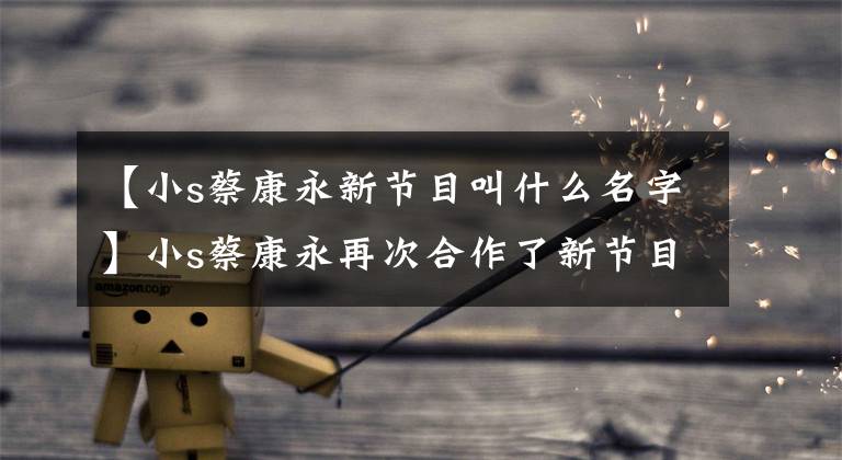 【小s蔡康永新节目叫什么名字】小s蔡康永再次合作了新节目,他们的关系是“夫妻不比夫妻好”