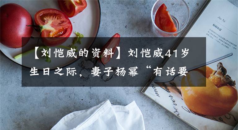 【刘恺威的资料】刘恺威41岁生日之际,妻子杨幂“有话要说,请安静”