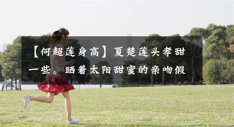 【何超莲身高】夏楚莲头孝甜一些。晒着太阳甜蜜的亲吻假期照片,羡慕182厘米的男模身材