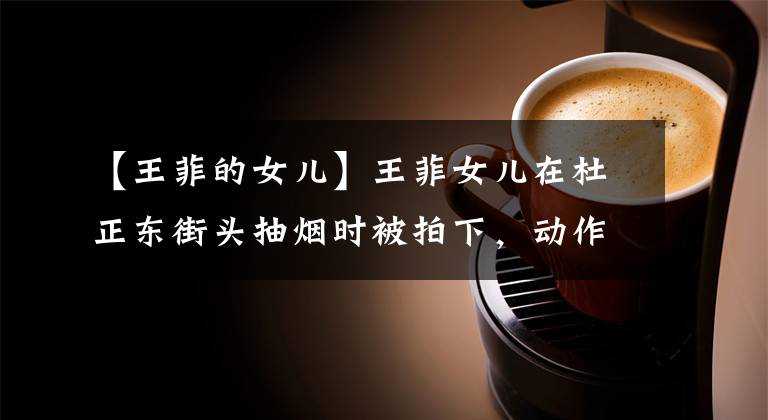 【王菲的女儿】王菲女儿在杜正东街头抽烟时被拍下,动作熟练的表情享受着,胡乱扔掉香烟,碾碎了脚。