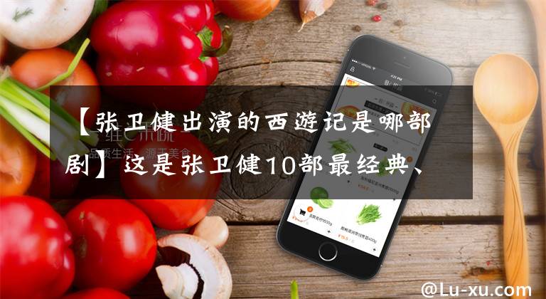 【张卫健出演的西游记是哪部剧】这是张卫健10部最经典、最火爆的电视剧,看过5部以上,意味着已经老了。