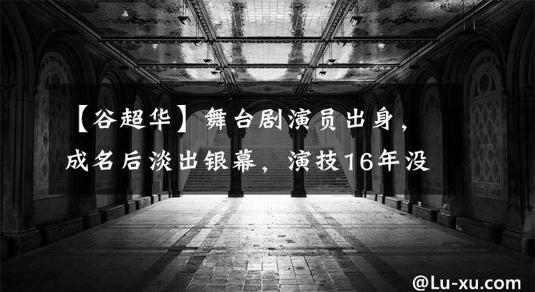 【谷超华】舞台剧演员出身，成名后淡出银幕，演技16年没有丑闻，但很红。