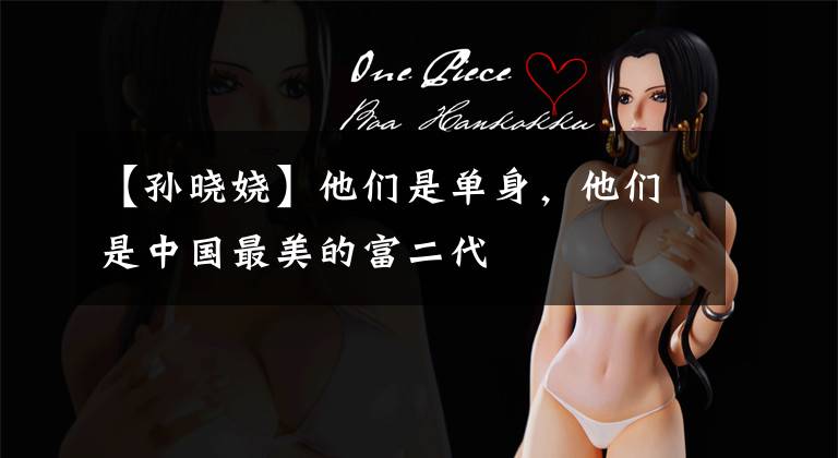 【孙晓娆】他们是单身，他们是中国最美的富二代