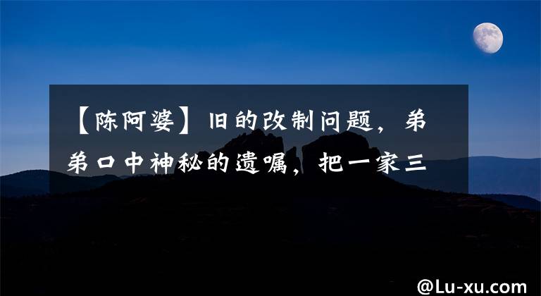 【陈阿婆】旧的改制问题，弟弟口中神秘的遗嘱，把一家三口拖进了“钉子户”。